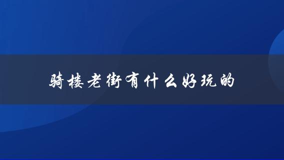 骑楼老街有什么好玩的(探寻古城风情)