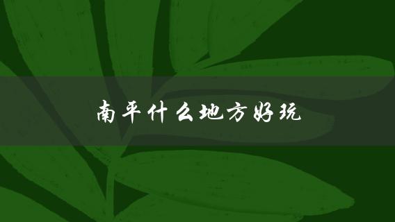 南平什么地方好玩(推荐几个值得游玩的景点)