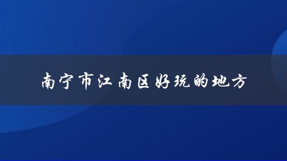 南宁市江南区好玩的地方(值得推荐的景点和活动)？