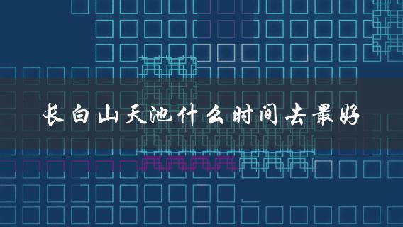 长白山天池什么时间去最好(长白山天池(哪个季节最适合游览))