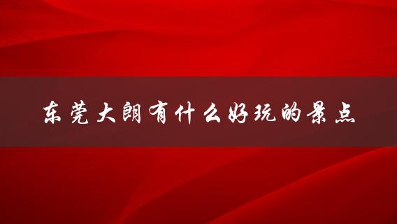东莞大朗有什么好玩的景点(推荐必去的几个景点)