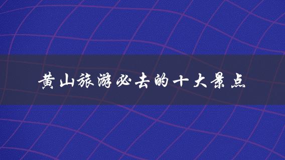 黄山旅游必去的十大景点，不可错过！