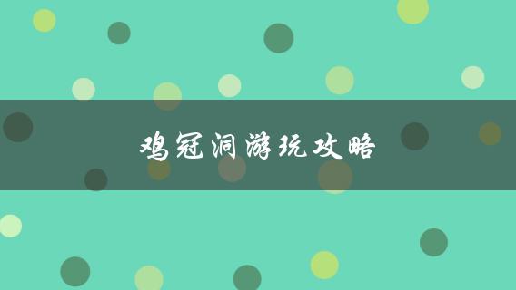 鸡冠洞游玩攻略让你轻松玩转这个美丽景点！