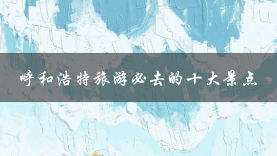 呼和浩特旅游必去的十大景点，你不能错过！