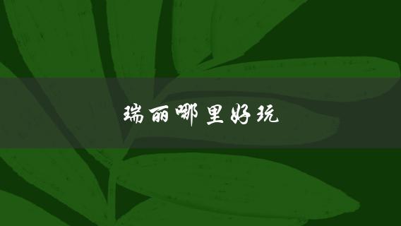 瑞丽哪里好玩(推荐几个值得一去的景点)