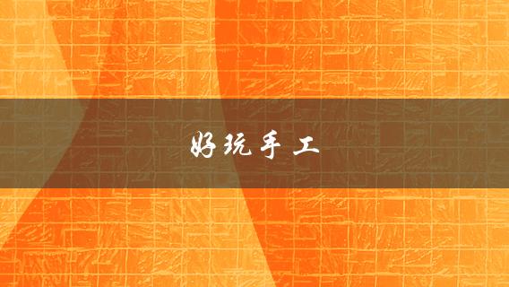 好玩手工(有哪些简单易学的DIY教程推荐？)