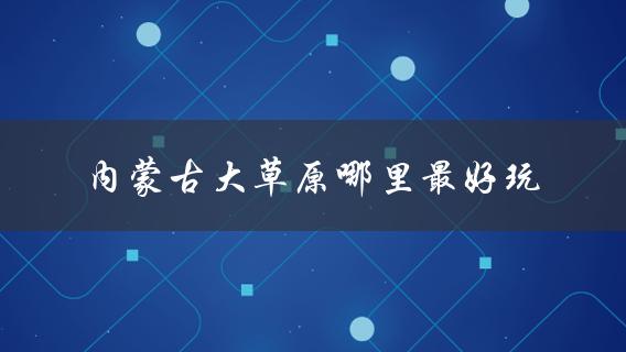 内蒙古大草原哪里最好玩(推荐必去景点)