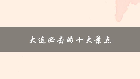 大连旅游必看！十大必去景点推荐