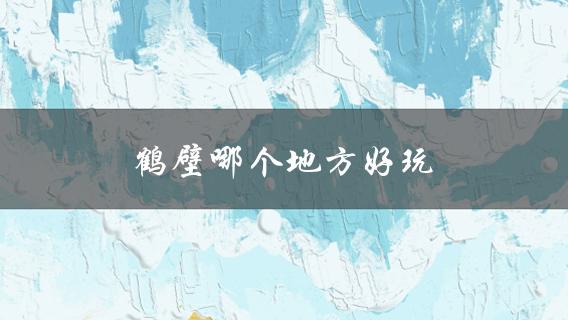 鹤壁哪个地方好玩(推荐几个必去景点)