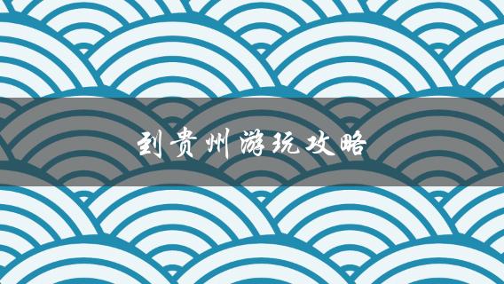 贵州游玩攻略必看指南！