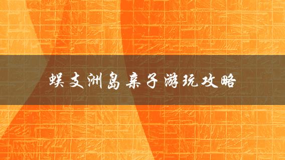蜈支洲岛亲子游必备攻略，让你玩转海岛之旅！