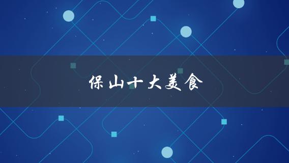 保山十大美食(哪些值得一尝？)