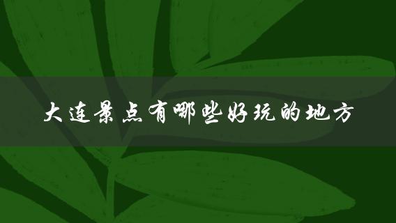 大连景点好玩的地方(推荐必去的10个景点)