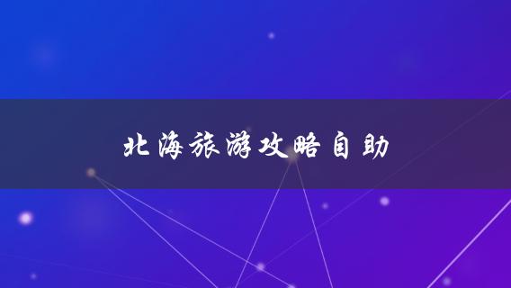 北海旅游攻略自助(怎样规划行程最省钱又不失精彩)