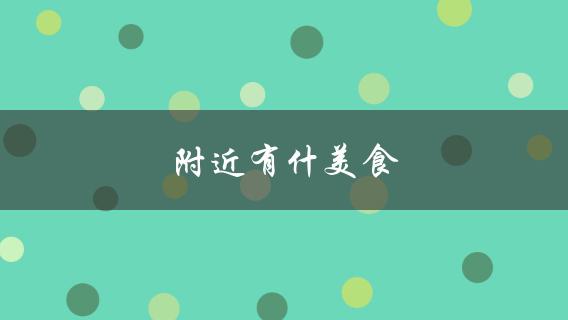 附近有什美食(附近有什么美食(推荐几家好吃的餐厅)？)
