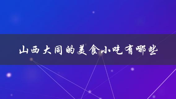 山西大同的美食小吃(必吃的十种特色美食介绍)