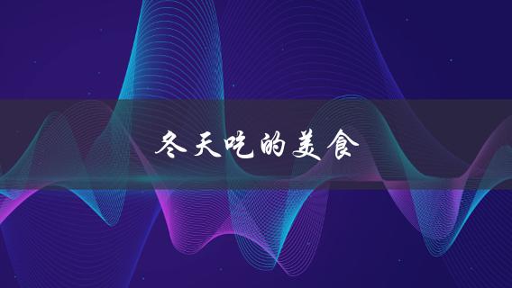 冬天吃的美食(有哪些必尝推荐？)