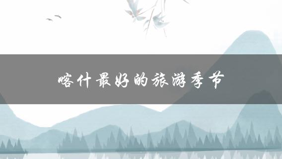 喀什最好的旅游季节(什么时候去最合适？)