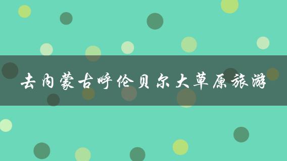 去内蒙古呼伦贝尔大草原旅游(必去景点和玩法)