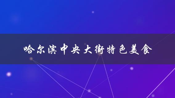 哈尔滨**大街特色美食(哪些值得一试？)