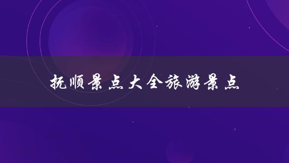 抚顺景点大全旅游景点(哪些是必去的？)
