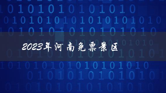 2023年河南免票景区(哪些景点可以免费游览？)