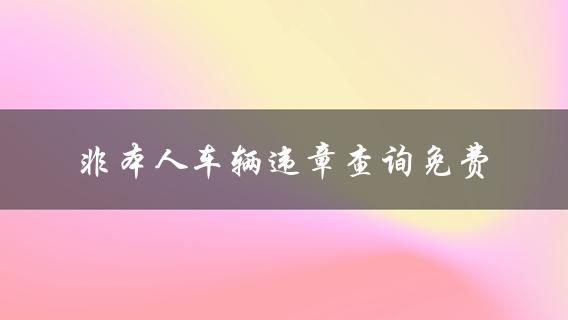 非本人车辆违章查询免费(可靠的查询平台？)