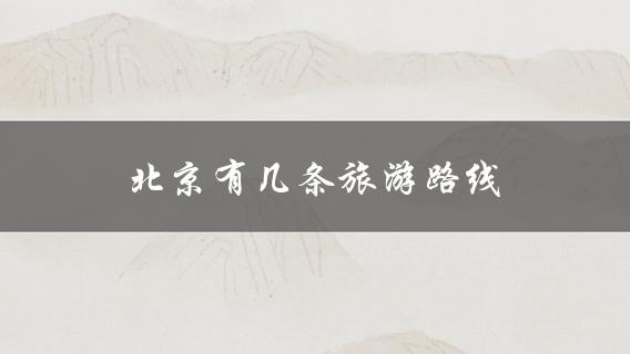 北京有几条旅游路线(全面解析北京旅游路线推荐)