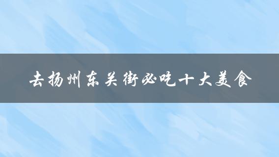 去扬州东关街必吃十大美食(哪些美食不容错过？)