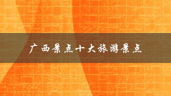 广西景点十大旅游景点(你知道都吗？)