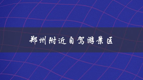 郑州附近自驾游景区(哪些地方值得一去？)