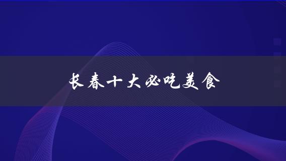 长春十大必吃美食(哪些餐厅最值得一试)