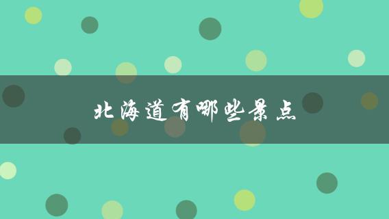 北海道景点(推荐必去的10个旅游胜地)
