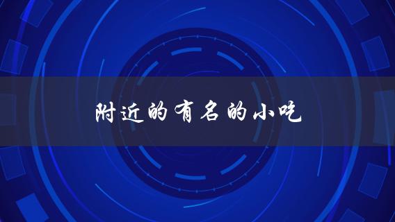 附近的有名的小吃(哪些值得一试？)