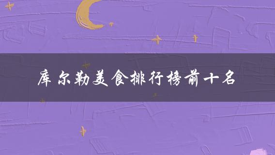 库尔勒美食排行榜前十名(你知道哪些必吃的美食？)