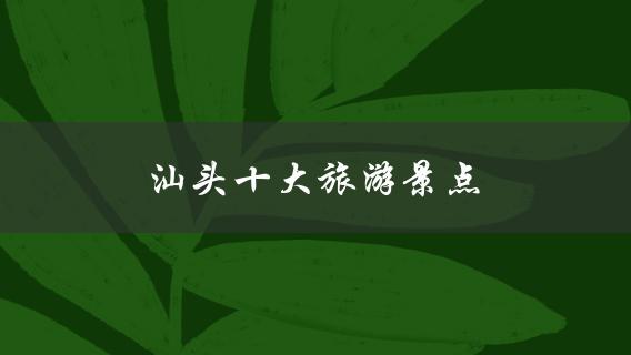 汕头十大旅游景点(你知道哪些必去的地方吗？)