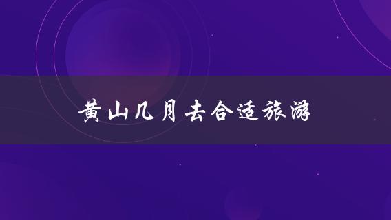 黄山几月去合适旅游(最佳旅游时间解析)