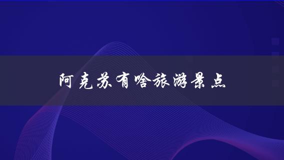 阿克苏有啥旅游景点(推荐5个不可错过的景点)