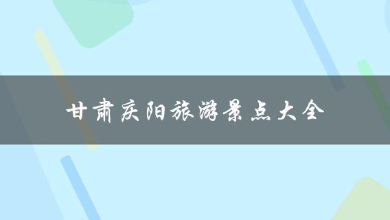 甘肃庆阳旅游景点大全(值得一去的景点？)