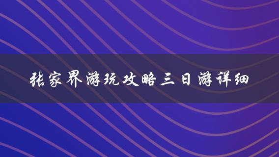 张家界游玩攻略三日游详细(怎样规划行程更省心)