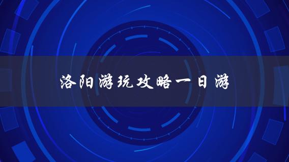 洛阳游玩攻略一日游(怎样安排行程最佳)