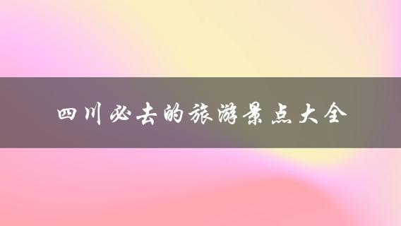 四川必去的旅游景点大全(哪些景点最值得一去？)