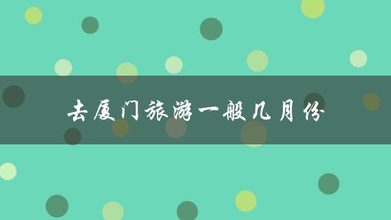 去厦门旅游一般几月份(最佳旅游季节是哪个月份)？