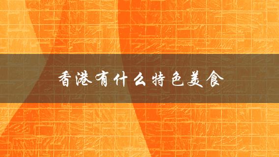 香港有什么特色美食(推荐必吃的几道菜)？