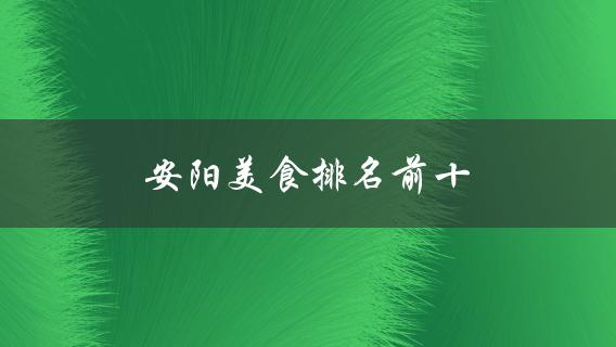 安阳美食排名前十(哪些餐馆值得一试？)