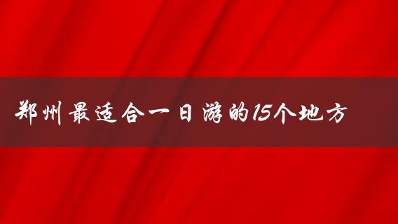 郑州最适合一日游的15个地方(哪些景点不容错过)