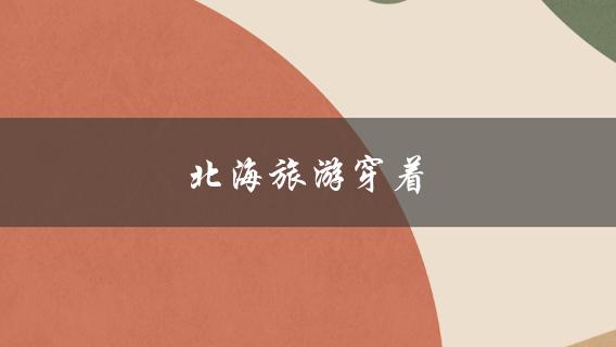 北海旅游穿着(怎样搭配最时髦)