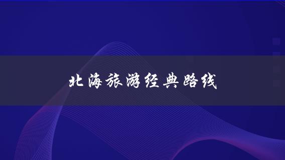 北海旅游经典路线(必去景点？)