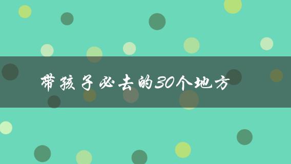 带孩子必去的30个地方(你知道哪些？)