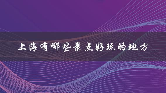 上海有哪些景点好玩的地方(不容错过的旅游胜地)